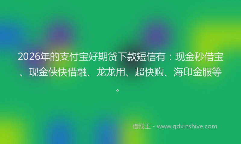 2026年的支付宝好期贷下款短信有：现金秒借宝、现金侠快借融、龙龙用、超快购、海印金服等。