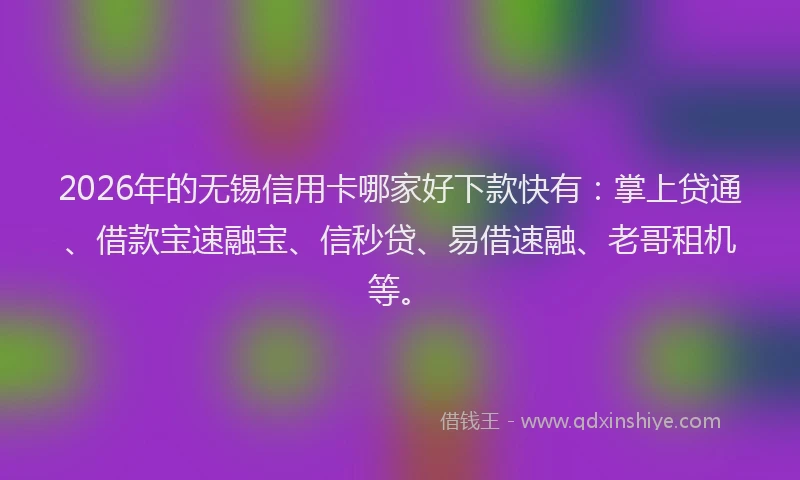 2026年的无锡信用卡哪家好下款快有：掌上贷通、借款宝速融宝、信秒贷、易借速融、老哥租机等。