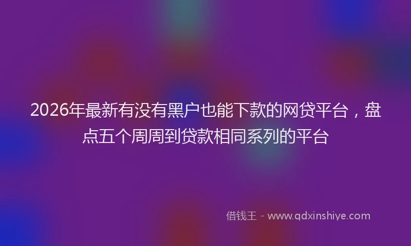 2026年最新有没有黑户也能下款的网贷平台，盘点五个周周到贷款相同系列的平台
