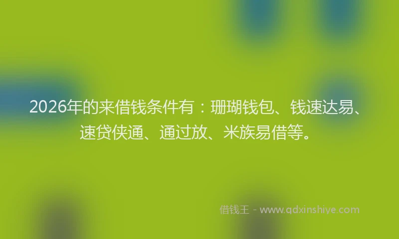 2026年的来借钱条件有：珊瑚钱包、钱速达易、速贷侠通、通过放、米族易借等。