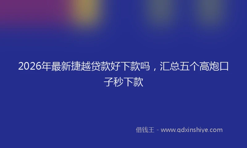 2026年最新捷越贷款好下款吗，汇总五个高炮口子秒下款