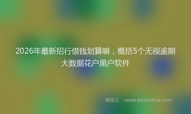 2026年最新招行借钱划算嘛，概括5个无视逾期大数据花户黑户软件
