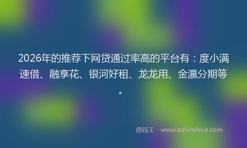 2026年的推荐下网贷通过率高的平台有：度小满速借、融享花、银河好租、龙龙用、金瀛分期等。