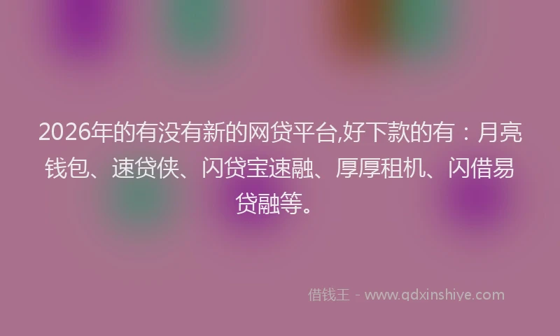 2026年的有没有新的网贷平台,好下款的有：月亮钱包、速贷侠、闪贷宝速融、厚厚租机、闪借易贷融等。