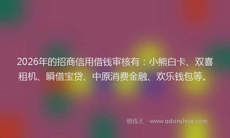 2026年的招商信用借钱审核有：小熊白卡、双喜租机、瞬借宝贷、中原消费金融、欢乐钱包等。
