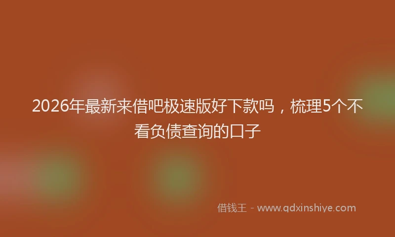 2026年最新来借吧极速版好下款吗，梳理5个不看负债查询的口子