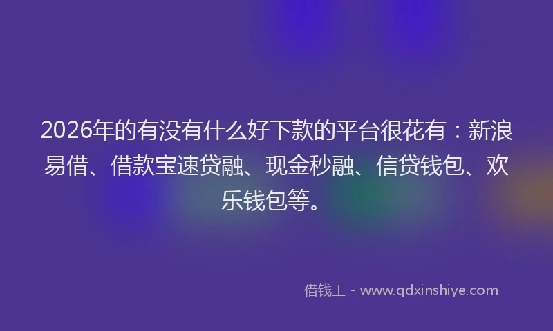 2026年的有没有什么好下款的平台很花有：新浪易借、借款宝速贷融、现金秒融、信贷钱包、欢乐钱包等。