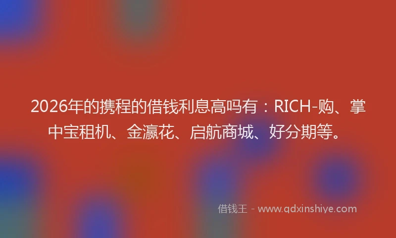 2026年的携程的借钱利息高吗有：RICH-购、掌中宝租机、金瀛花、启航商城、好分期等。