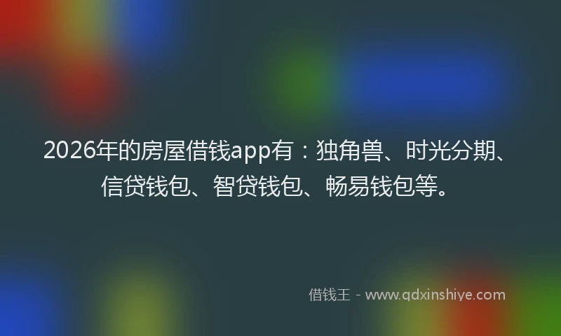 2026年的房屋借钱app有：独角兽、时光分期、信贷钱包、智贷钱包、畅易钱包等。