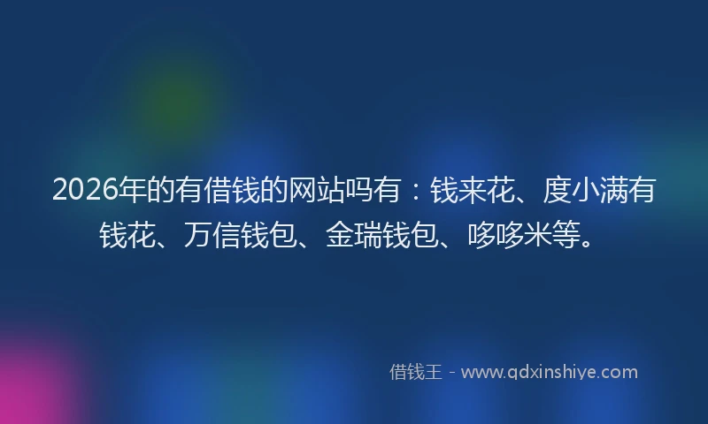 2026年的有借钱的网站吗有：钱来花、度小满有钱花、万信钱包、金瑞钱包、哆哆米等。
