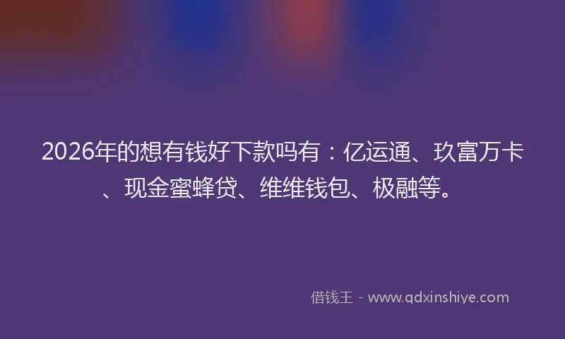 2026年的想有钱好下款吗有：亿运通、玖富万卡、现金蜜蜂贷、维维钱包、极融等。