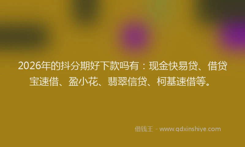 2026年的抖分期好下款吗有：现金快易贷、借贷宝速借、盈小花、翡翠信贷、柯基速借等。