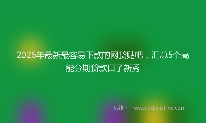 2026年最新最容易下款的网贷贴吧，汇总5个高能分期贷款口子新秀