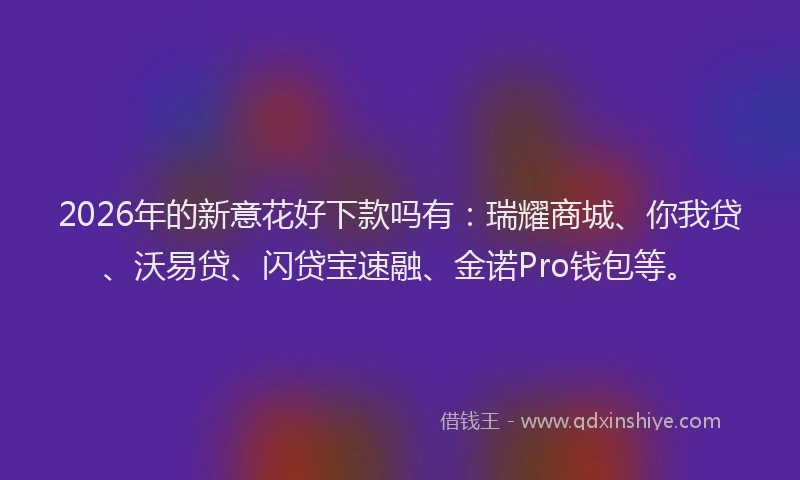 2026年的新意花好下款吗有：瑞耀商城、你我贷、沃易贷、闪贷宝速融、金诺Pro钱包等。