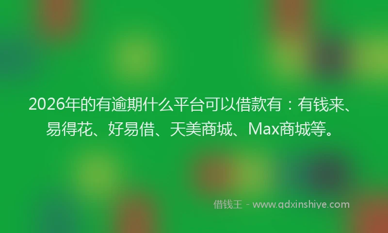 2026年的有逾期什么平台可以借款有：有钱来、易得花、好易借、天美商城、Max商城等。