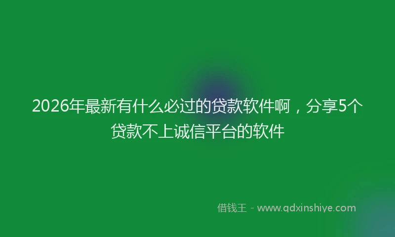 2026年最新有什么必过的贷款软件啊，分享5个贷款不上诚信平台的软件