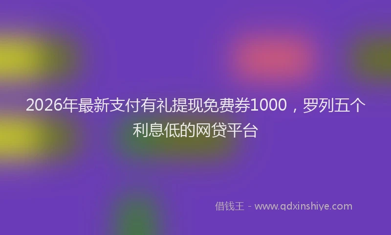 2026年最新支付有礼提现免费券1000，罗列五个利息低的网贷平台