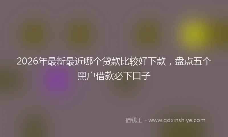 2026年最新最近哪个贷款比较好下款，盘点五个黑户借款必下口子