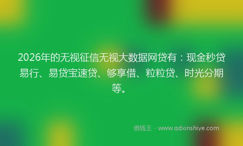 2026年的无视征信无视大数据网贷有：现金秒贷易行、易贷宝速贷、够享借、粒粒贷、时光分期等。