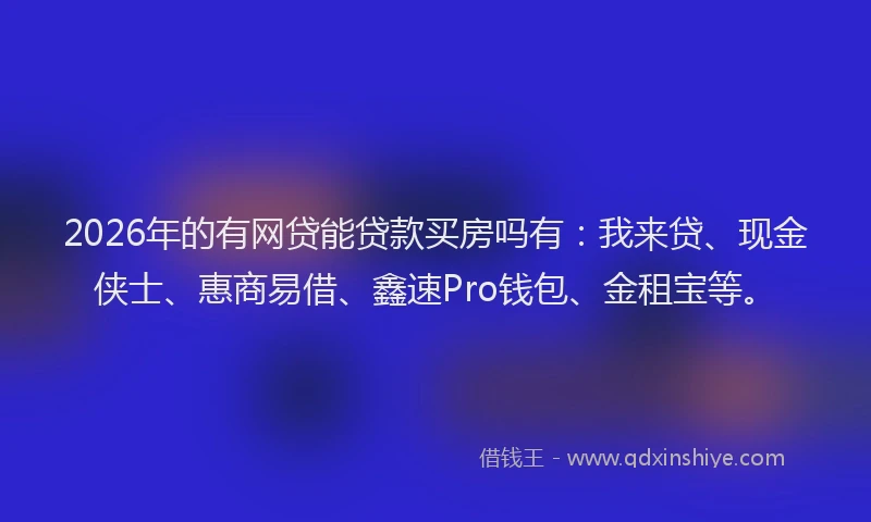 2026年的有网贷能贷款买房吗有：我来贷、现金侠士、惠商易借、鑫速Pro钱包、金租宝等。