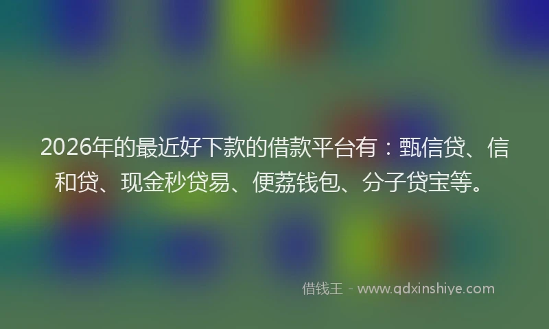 2026年的最近好下款的借款平台有：甄信贷、信和贷、现金秒贷易、便荔钱包、分子贷宝等。