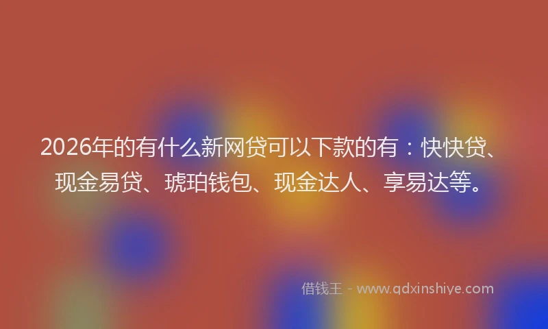 2026年的有什么新网贷可以下款的有：快快贷、现金易贷、琥珀钱包、现金达人、享易达等。