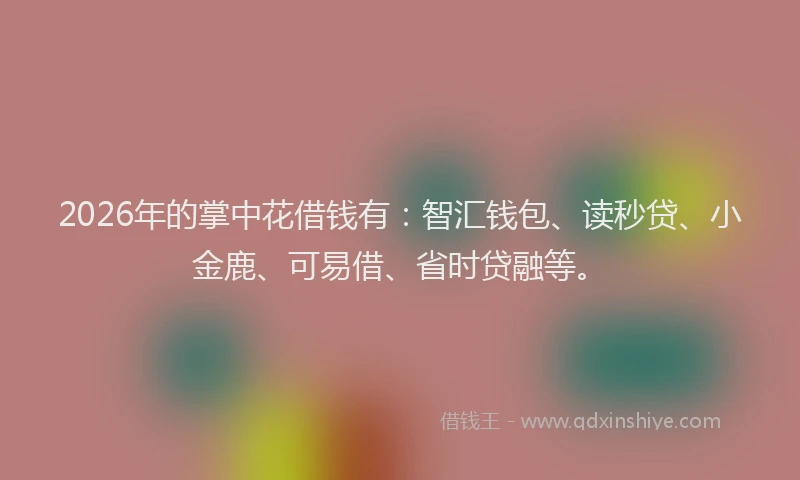 2026年的掌中花借钱有：智汇钱包、读秒贷、小金鹿、可易借、省时贷融等。