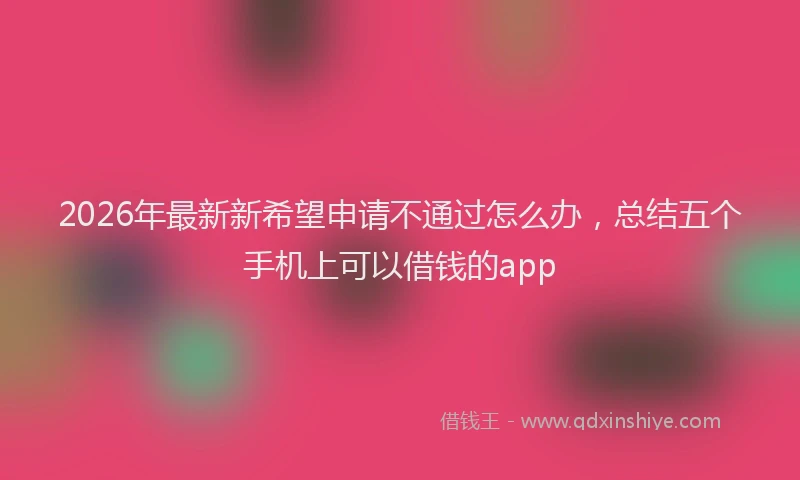 2026年最新新希望申请不通过怎么办，总结五个手机上可以借钱的app