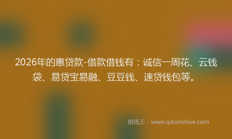 2026年的惠贷款-借款借钱有：诚信一周花、云钱袋、易贷宝易融、豆豆钱、速贷钱包等。