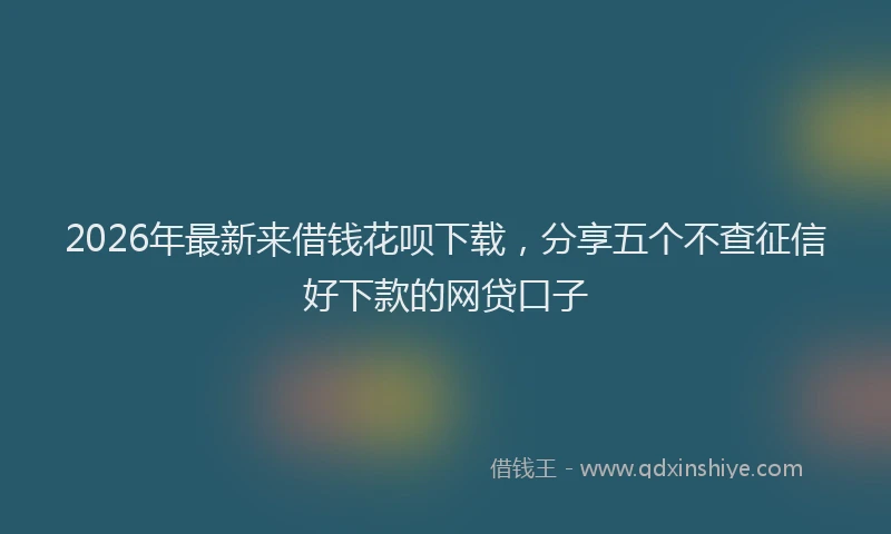 2026年最新来借钱花呗下载，分享五个不查征信好下款的网贷口子