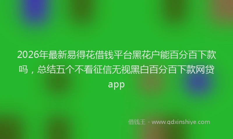 2026年最新易得花借钱平台黑花户能百分百下款吗，总结五个不看征信无视黑白百分百下款网贷app