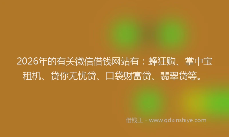 2026年的有关微信借钱网站有：蜂狂购、掌中宝租机、贷你无忧贷、口袋财富贷、翡翠贷等。