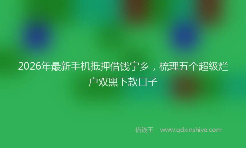 2026年最新手机抵押借钱宁乡，梳理五个超级烂户双黑下款口子