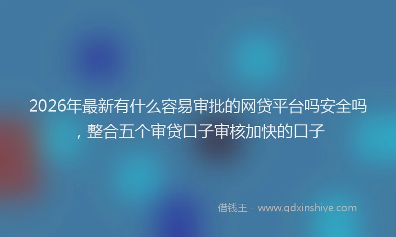 2026年最新有什么容易审批的网贷平台吗安全吗，整合五个审贷口子审核加快的口子