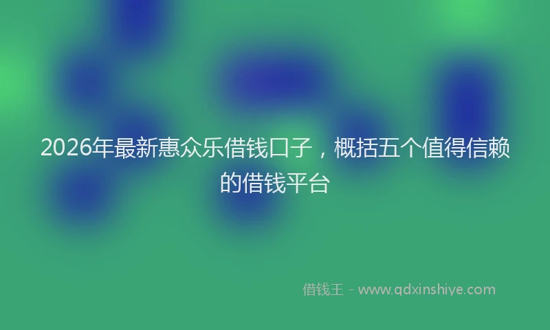 2026年最新惠众乐借钱口子，概括五个值得信赖的借钱平台