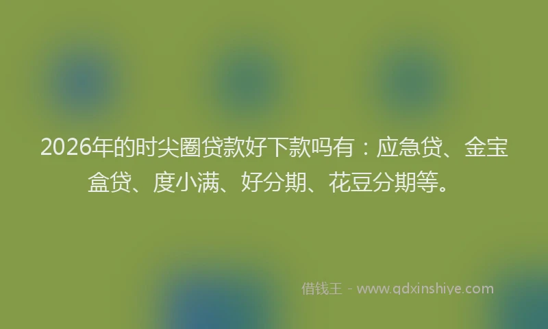 2026年的时尖圈贷款好下款吗有：应急贷、金宝盒贷、度小满、好分期、花豆分期等。