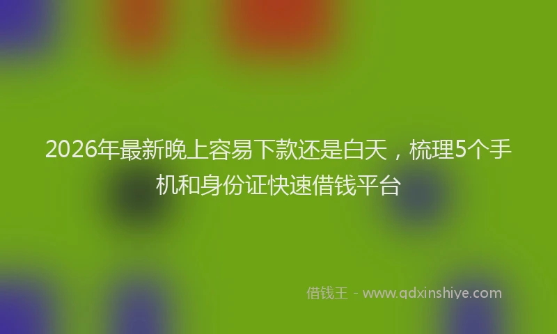 2026年最新晚上容易下款还是白天，梳理5个手机和身份证快速借钱平台