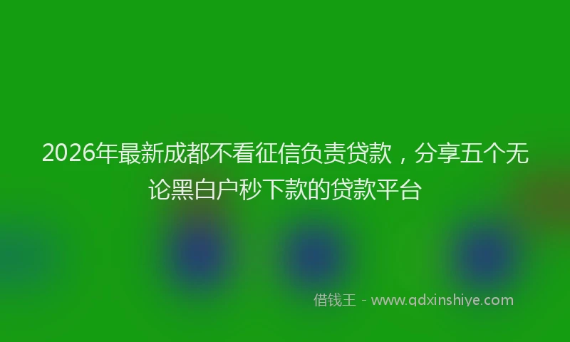 2026年最新成都不看征信负责贷款，分享五个无论黑白户秒下款的贷款平台