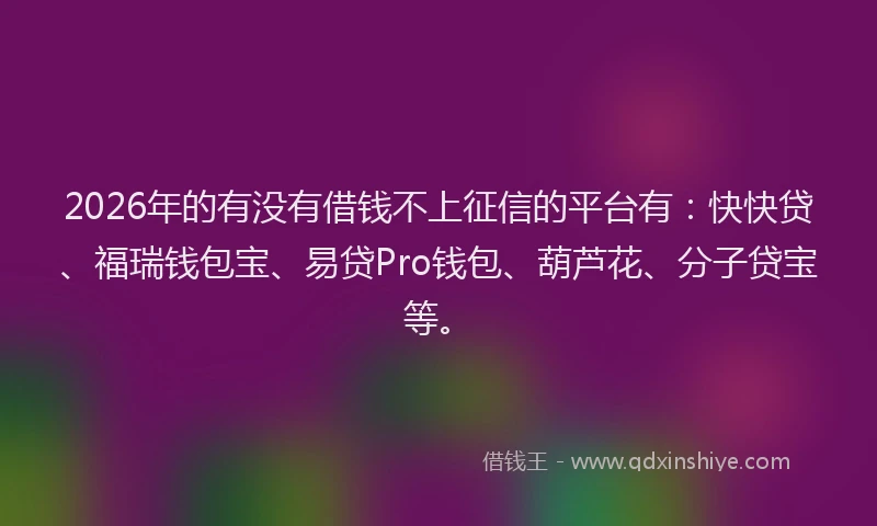 2026年的有没有借钱不上征信的平台有：快快贷、福瑞钱包宝、易贷Pro钱包、葫芦花、分子贷宝等。