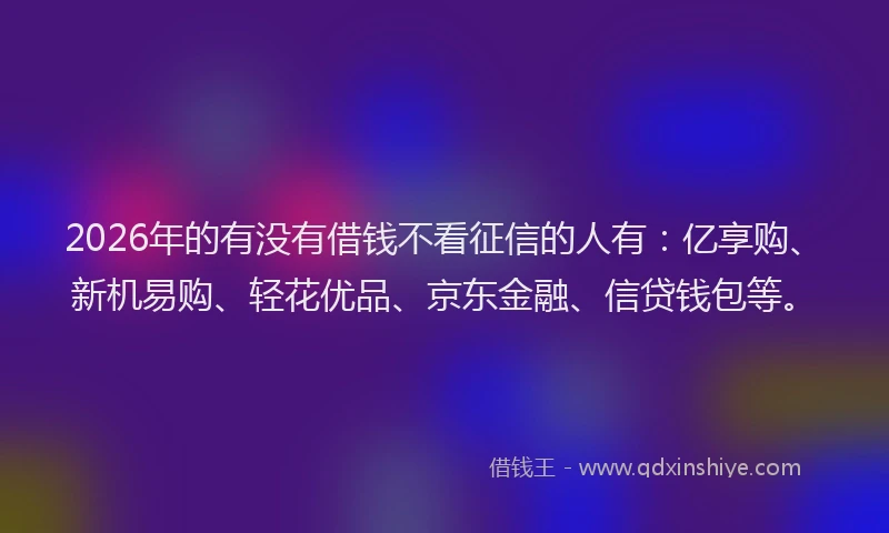2026年的有没有借钱不看征信的人有：亿享购、新机易购、轻花优品、京东金融、信贷钱包等。