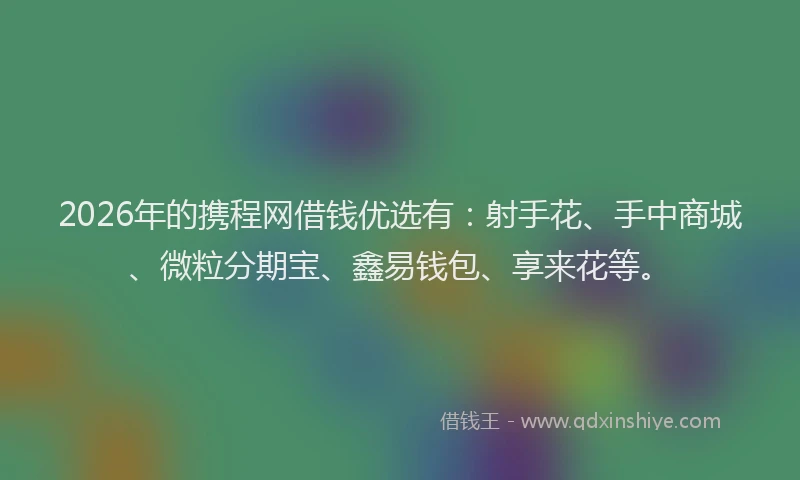 2026年的携程网借钱优选有：射手花、手中商城、微粒分期宝、鑫易钱包、享来花等。