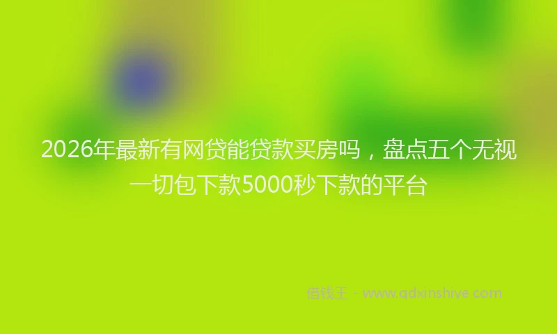 2026年最新有网贷能贷款买房吗，盘点五个无视一切包下款5000秒下款的平台