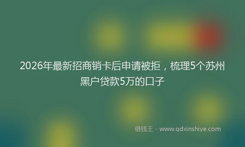 2026年最新招商销卡后申请被拒，梳理5个苏州黑户贷款5万的口子