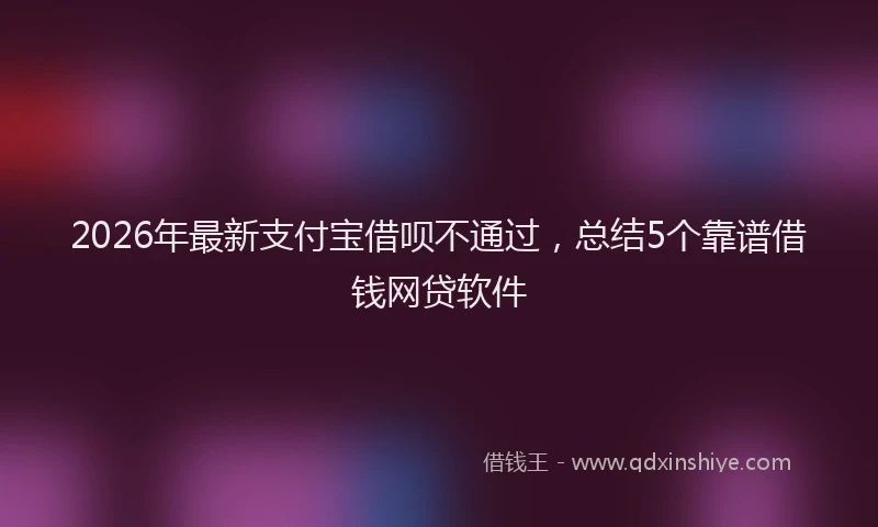 2026年最新支付宝借呗不通过，总结5个靠谱借钱网贷软件