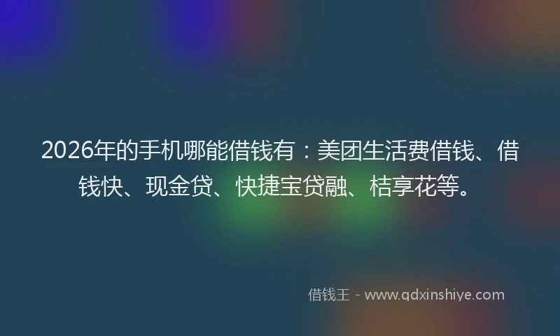 2026年的手机哪能借钱有：美团生活费借钱、借钱快、现金贷、快捷宝贷融、桔享花等。
