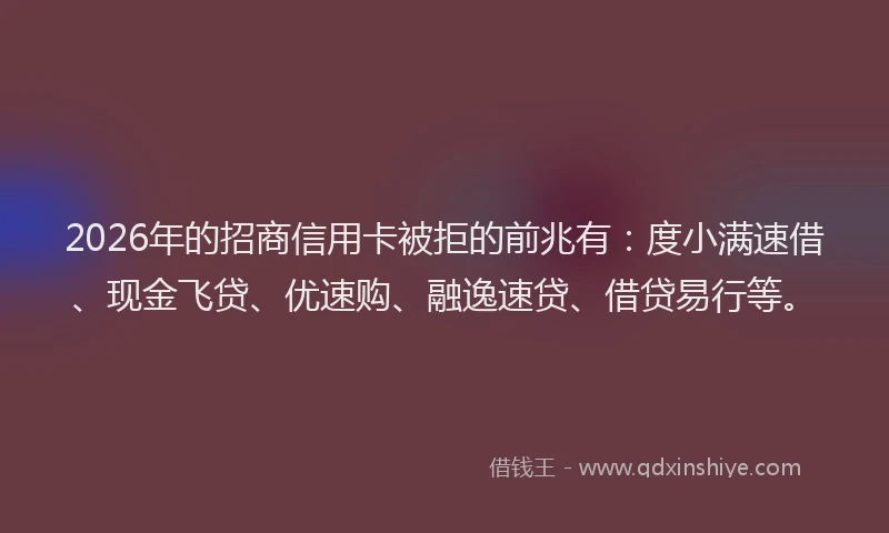 2026年的招商信用卡被拒的前兆有：度小满速借、现金飞贷、优速购、融逸速贷、借贷易行等。