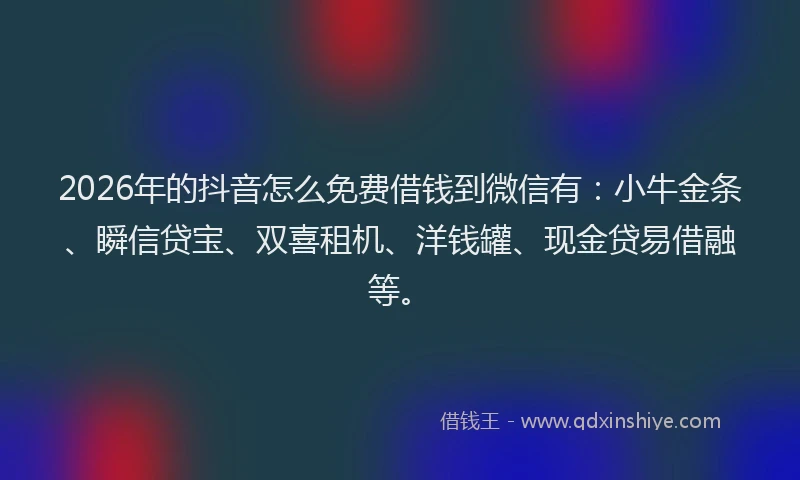 2026年的抖音怎么免费借钱到微信有：小牛金条、瞬信贷宝、双喜租机、洋钱罐、现金贷易借融等。