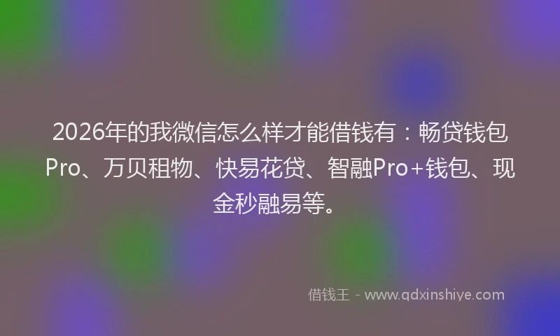 2026年的我微信怎么样才能借钱有：畅贷钱包Pro、万贝租物、快易花贷、智融Pro+钱包、现金秒融易等。