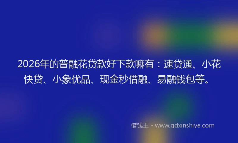 2026年的普融花贷款好下款嘛有：速贷通、小花快贷、小象优品、现金秒借融、易融钱包等。