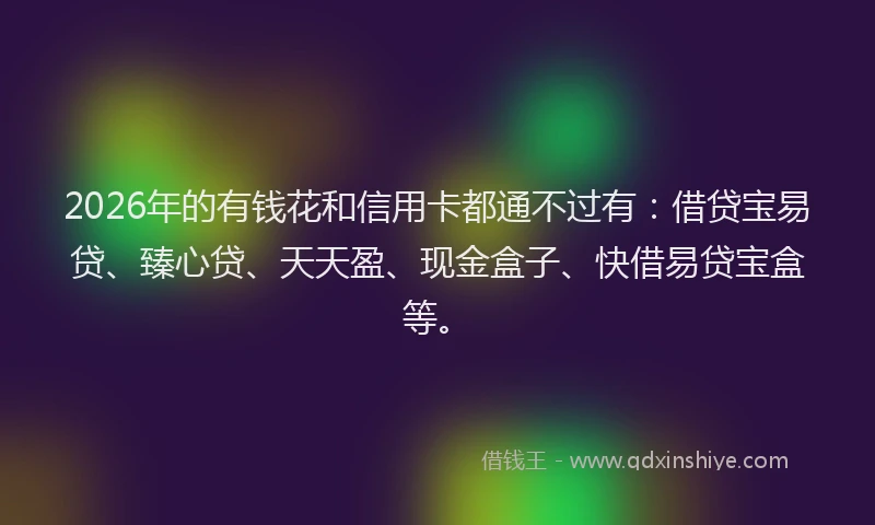 2026年的有钱花和信用卡都通不过有：借贷宝易贷、臻心贷、天天盈、现金盒子、快借易贷宝盒等。